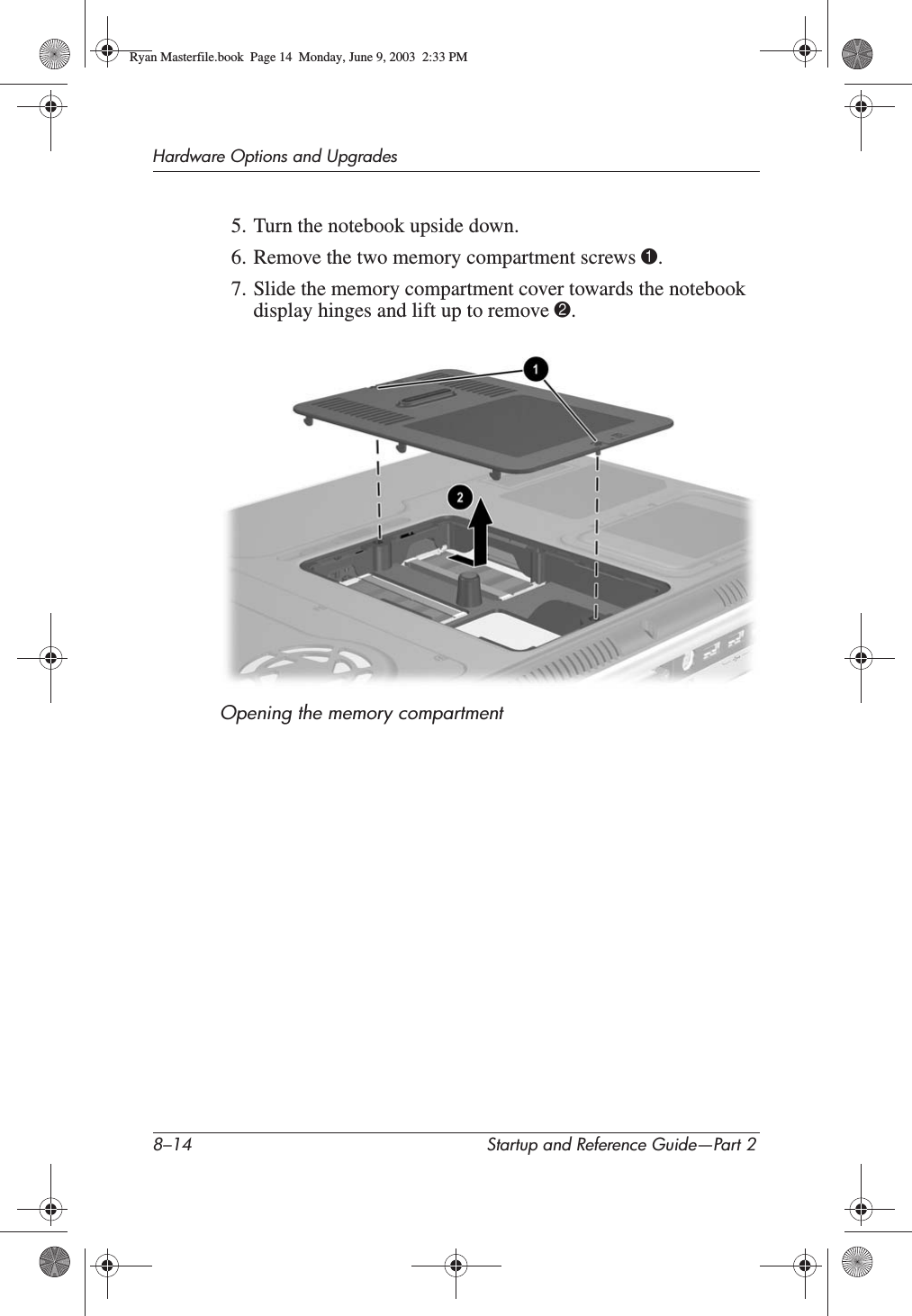 8–14 Startup and Reference Guide—Part 2Hardware Options and Upgrades5. Turn the notebook upside down.6. Remove the two memory compartment screws 1.7. Slide the memory compartment cover towards the notebook display hinges and lift up to remove 2.Opening the memory compartment Ryan Masterfile.book  Page 14  Monday, June 9, 2003  2:33 PM