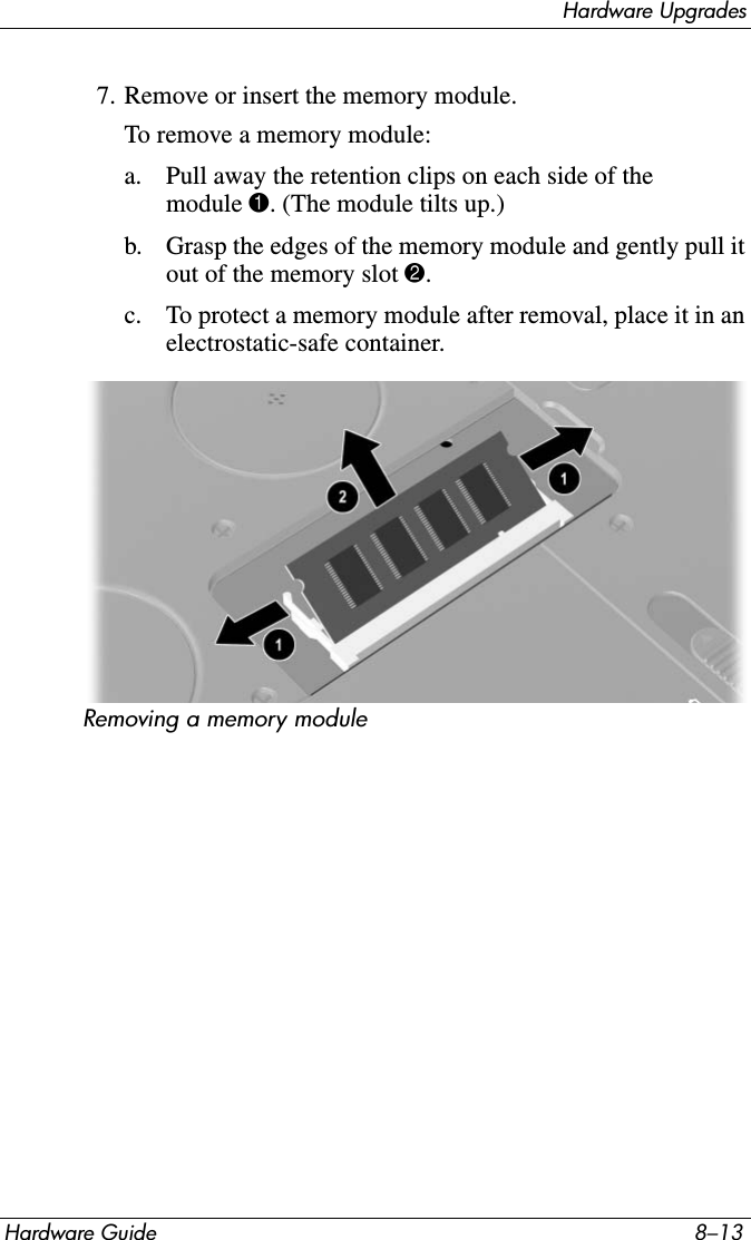 Hardware UpgradesHardware Guide 8–137. Remove or insert the memory module.To remove a memory module:a. Pull away the retention clips on each side of the module 1. (The module tilts up.)b. Grasp the edges of the memory module and gently pull it out of the memory slot 2.c. To protect a memory module after removal, place it in an electrostatic-safe container.Removing a memory module