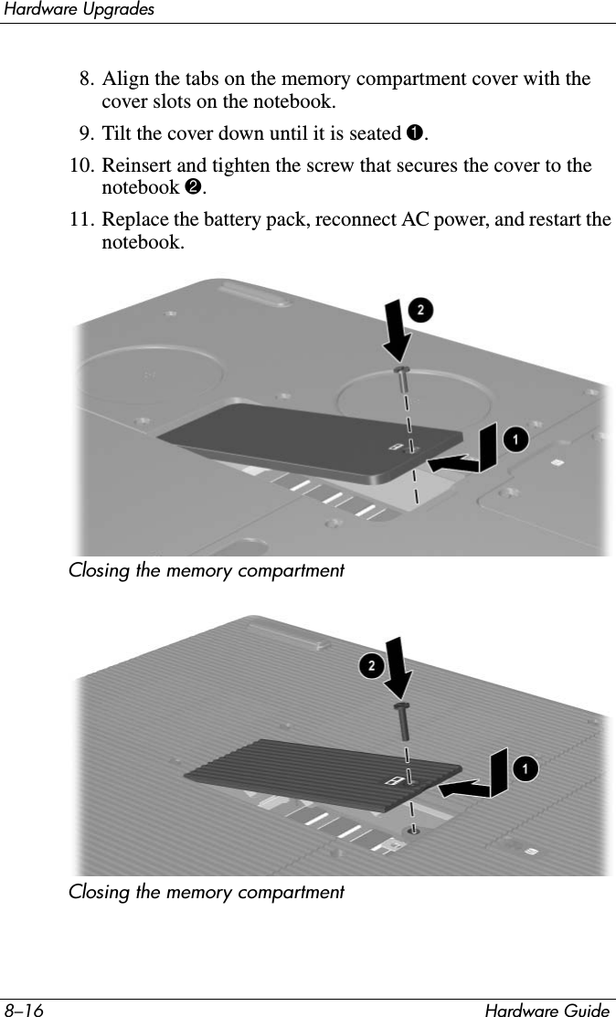 8–16 Hardware GuideHardware Upgrades8. Align the tabs on the memory compartment cover with the cover slots on the notebook.9. Tilt the cover down until it is seated 1.10. Reinsert and tighten the screw that secures the cover to the notebook 2.11. Replace the battery pack, reconnect AC power, and restart the notebook.Closing the memory compartmentClosing the memory compartment