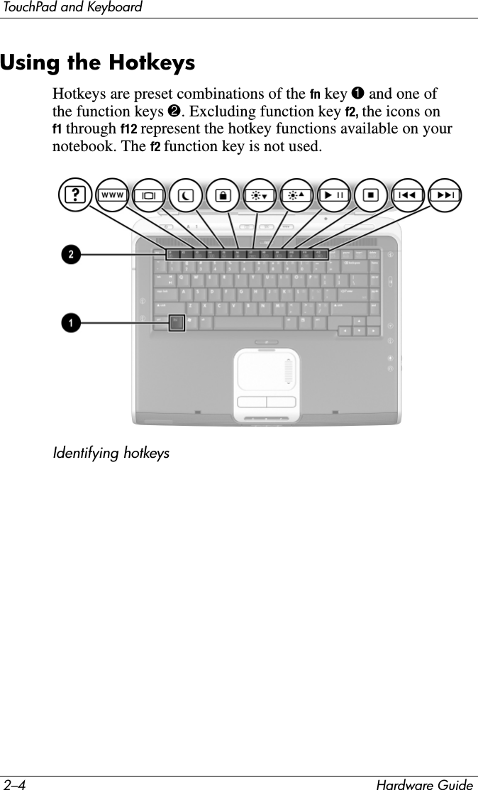 2–4 Hardware GuideTouchPad and KeyboardUsing the HotkeysHotkeys are preset combinations of the fn key 1 and one of the function keys 2. Excluding function key f2, the icons on f1 through f12 represent the hotkey functions available on your notebook. The f2 function key is not used.Identifying hotkeys 