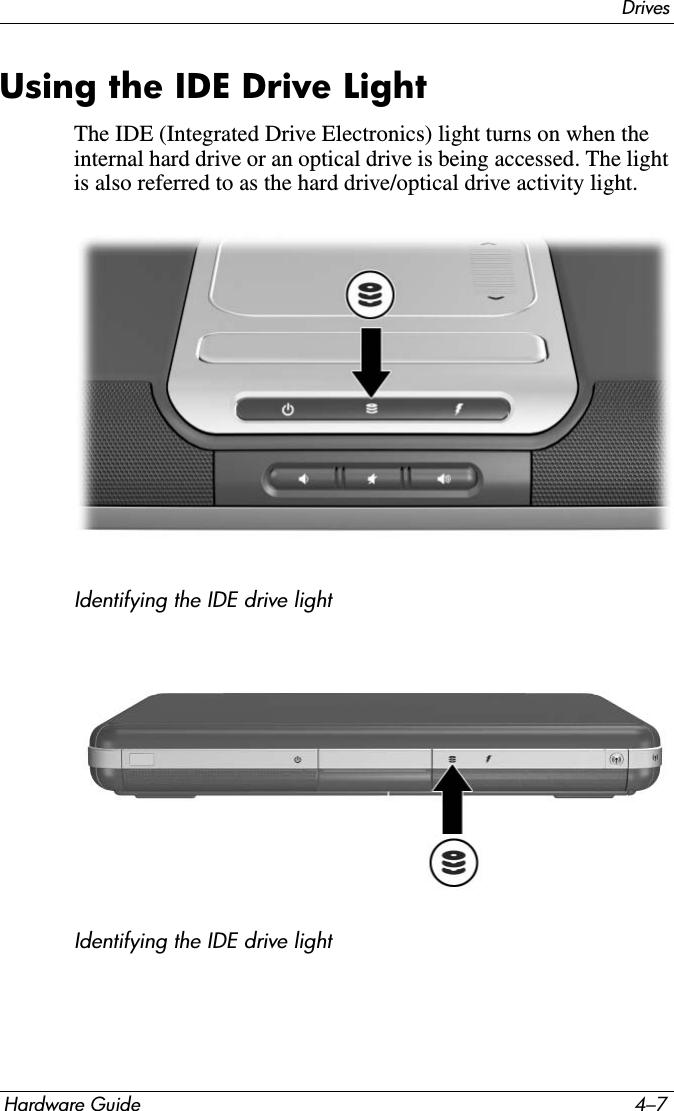 DrivesHardware Guide 4–7Using the IDE Drive LightThe IDE (Integrated Drive Electronics) light turns on when the internal hard drive or an optical drive is being accessed. The light is also referred to as the hard drive/optical drive activity light. Identifying the IDE drive light Identifying the IDE drive light 