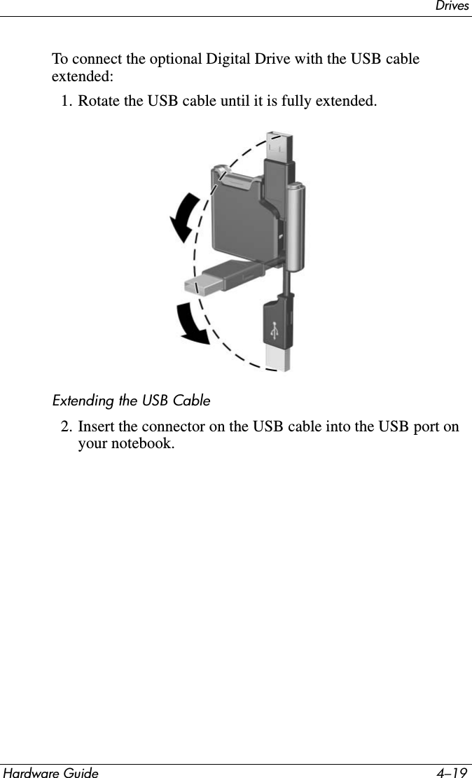 DrivesHardware Guide 4–19To connect the optional Digital Drive with the USB cable extended:1. Rotate the USB cable until it is fully extended.Extending the USB Cable2. Insert the connector on the USB cable into the USB port on your notebook.