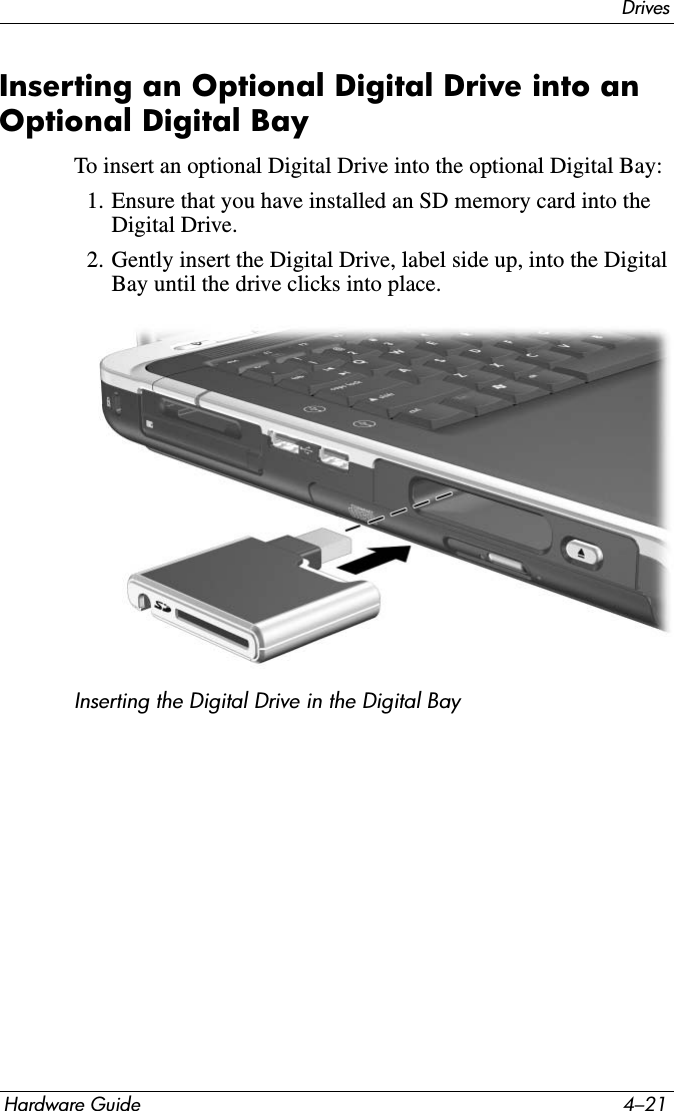DrivesHardware Guide 4–21Inserting an Optional Digital Drive into an Optional Digital BayTo insert an optional Digital Drive into the optional Digital Bay:1. Ensure that you have installed an SD memory card into the Digital Drive.2. Gently insert the Digital Drive, label side up, into the Digital Bay until the drive clicks into place.Inserting the Digital Drive in the Digital Bay