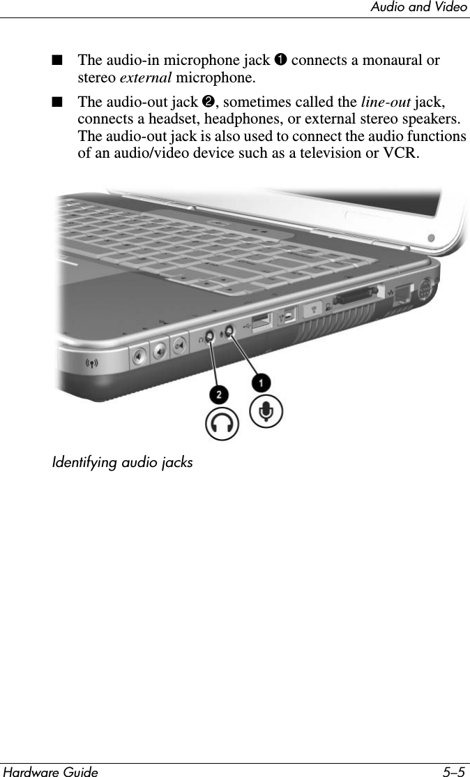 Audio and VideoHardware Guide 5–5■The audio-in microphone jack 1 connects a monaural or stereo external microphone. ■The audio-out jack 2, sometimes called the line-out jack, connects a headset, headphones, or external stereo speakers. The audio-out jack is also used to connect the audio functions of an audio/video device such as a television or VCR.Identifying audio jacks 