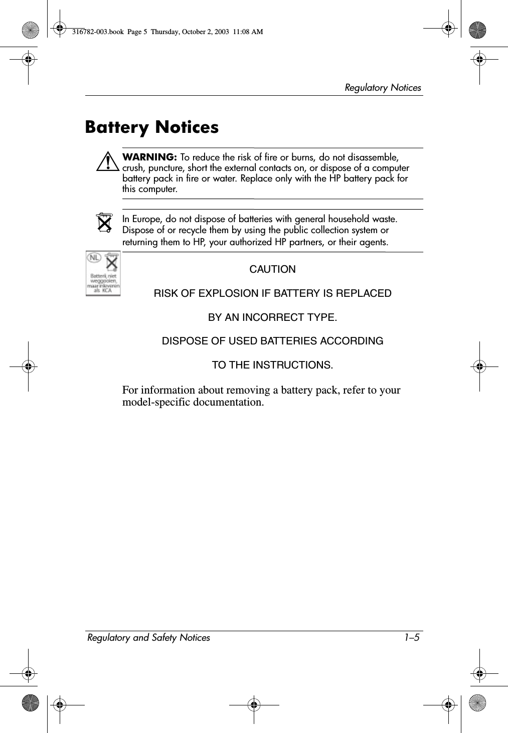 Regulatory NoticesRegulatory and Safety Notices 1–5Battery NoticesÅWARNING: To reduce the risk of fire or burns, do not disassemble, crush, puncture, short the external contacts on, or dispose of a computer battery pack in fire or water. Replace only with the HP battery pack for this computer.NIn Europe, do not dispose of batteries with general household waste. Dispose of or recycle them by using the public collection system or returning them to HP, your authorized HP partners, or their agents.CAUTIONRISK OF EXPLOSION IF BATTERY IS REPLACEDBY AN INCORRECT TYPE.DISPOSE OF USED BATTERIES ACCORDINGTO THE INSTRUCTIONS.For information about removing a battery pack, refer to your model-specific documentation.316782-003.book  Page 5  Thursday, October 2, 2003  11:08 AM