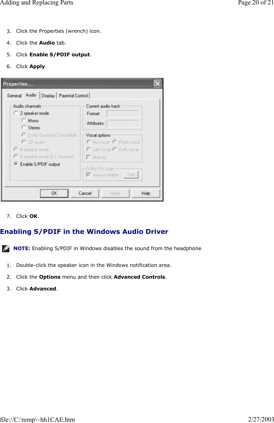 3. Click the Properties (wrench) icon. 4. Click the Audio tab. 5. Click Enable S/PDIF output.6. Click Apply.7. Click OK.Enabling S/PDIF in the Windows Audio Driver 1. Double-click the speaker icon in the Windows notification area. 2. Click the Options menu and then click Advanced Controls.3. Click Advanced.NOTE: Enabling S/PDIF in Windows disables the sound from the headphone Page 20 of 21Adding and Replacing Parts2/27/2003file://C:\temp\~hh1CAE.htm