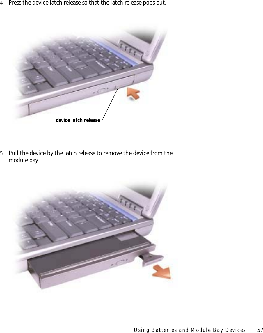 Using Batteries and Module Bay Devices 574Press the device latch release so that the latch release pops out.5Pull the device by the latch release to remove the device from the module bay.device latch release