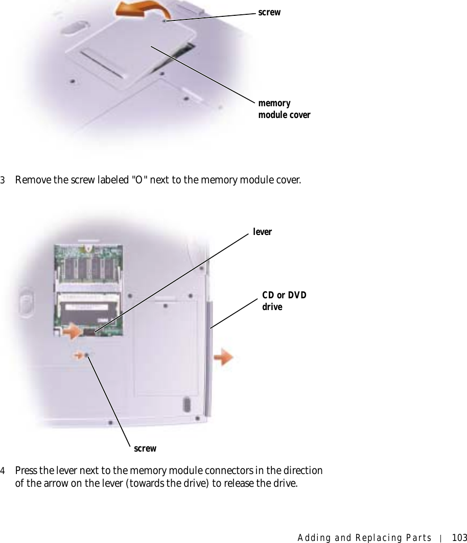 Adding and Replacing Parts 1033Remove the screw labeled &quot;O&quot; next to the memory module cover.4Press the lever next to the memory module connectors in the direction of the arrow on the lever (towards the drive) to release the drive.screwmemory module coverscrewleverCD or DVD drive