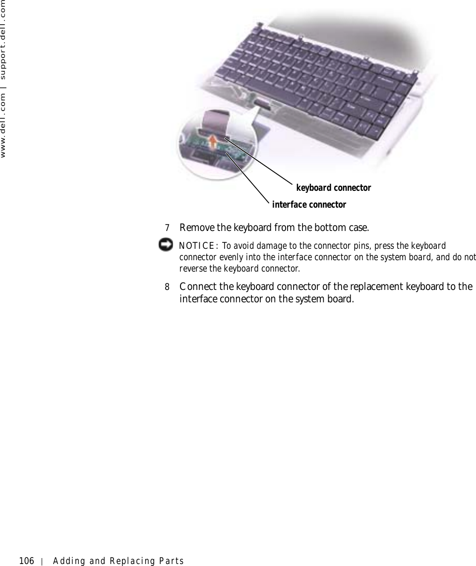 106 Adding and Replacing Partswww.dell.com | support.dell.com7Remove the keyboard from the bottom case. NOTICE: To avoid damage to the connector pins, press the keyboard connector evenly into the interface connector on the system board, and do not reverse the keyboard connector. 8Connect the keyboard connector of the replacement keyboard to the interface connector on the system board. interface connectorkeyboard connector