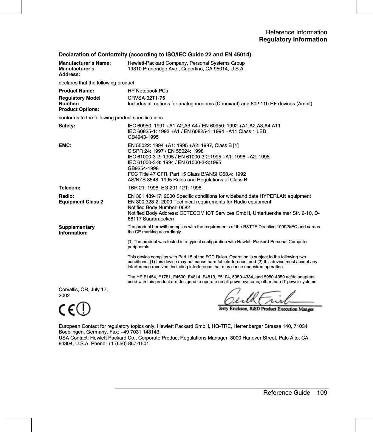Reference InformationRegulatory InformationReference Guide 109Declaration of Conformity (according to ISO/IEC Guide 22 and EN 45014)Manufacturer’s Name:Manufacturer’sAddress:Hewlett-Packard Company, Personal Systems Group19310 Pruneridge Ave., Cupertino, CA 95014, U.S.A.declares that the following productProduct Name: HP Notebook PCsRegulatory ModelNumber:Product Options:CRVSA-02T1-75Includes all options for analog modems (Conexant) and 802.11b RF devices (Ambit)conforms to the following product specificationsSafety: IEC 60950: 1991 +A1,A2,A3,A4 / EN 60950: 1992 +A1,A2,A3,A4,A11IEC 60825-1: 1993 +A1 / EN 60825-1: 1994 +A11 Class 1 LEDGB4943-1995EMC: EN 55022: 1994 +A1: 1995 +A2: 1997, Class B [1]CISPR 24: 1997 / EN 55024: 1998IEC 61000-3-2: 1995 / EN 61000-3-2:1995 +A1: 1998 +A2: 1998IEC 61000-3-3: 1994 / EN 61000-3-3:1995GB9254-1998FCC Title 47 CFR, Part 15 Class B/ANSI C63.4: 1992AS/NZS 3548: 1995 Rules and Regulations of Class BTelecom: TBR 21: 1998, EG 201 121: 1998Radio:Equipment Class 2EN 301 489-17: 2000 Specific conditions for wideband data HYPERLAN equipmentEN 300 328-2: 2000 Technical requirements for Radio equipmentNotified Body Number: 0682Notified Body Address: CETECOM ICT Services GmbH, Untertuerkheimer Str. 6-10, D-66117 SaarbrueckenSupplementaryInformation:The product herewith complies with the requirements of the R&amp;TTE Directive 1999/5/EC and carriesthe CE marking accordingly.[1] The product was tested in a typical configuration with Hewlett-Packard Personal Computerperipherals.This device complies with Part 15 of the FCC Rules. Operation is subject to the following twoconditions: (1) this device may not cause harmful interference, and (2) this device must accept anyinterference received, including interference that may cause undesired operation.The HP F1454, F1781, F4600, F4814, F4813, F5104, 5950-4334, and 5950-4359 ac/dc adaptersused with this product are designed to operate on all power systems, other than IT power systems.Corvallis, OR, July 17,2002European Contact for regulatory topics only: Hewlett Packard GmbH, HQ-TRE, Herrenberger Strasse 140, 71034Boeblingen, Germany. Fax: +49 7031 143143.USA Contact: Hewlett Packard Co., Corporate Product Regulations Manager, 3000 Hanover Street, Palo Alto, CA94304, U.S.A. Phone: +1 (650) 857-1501.