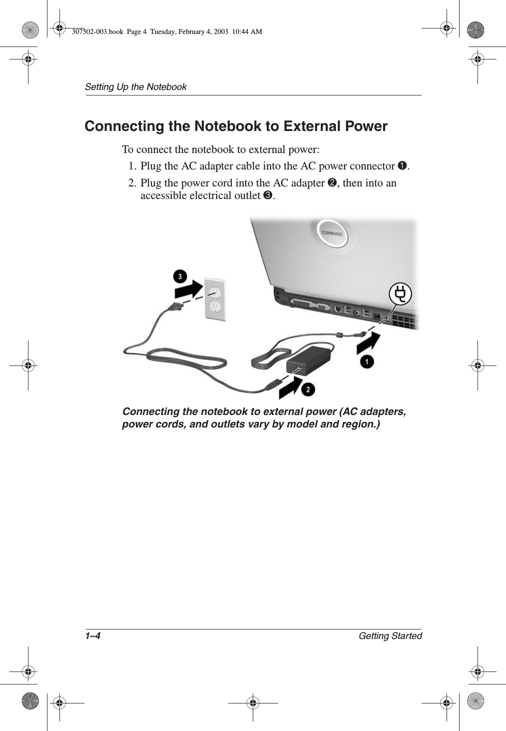 1–4 Getting StartedSetting Up the NotebookConnecting the Notebook to External PowerTo connect the notebook to external power:1. Plug the AC adapter cable into the AC power connector 1.2. Plug the power cord into the AC adapter 2, then into an accessible electrical outlet 3.Connecting the notebook to external power (AC adapters,power cords, and outlets vary by model and region.)307502-003.book  Page 4  Tuesday, February 4, 2003  10:44 AM