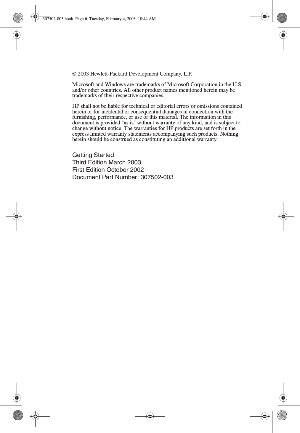 © 2003 Hewlett-Packard Development Company, L.P.Microsoft and Windows are trademarks of Microsoft Corporation in the U.S. and/or other countries. All other product names mentioned herein may be trademarks of their respective companies.HP shall not be liable for technical or editorial errors or omissions contained herein or for incidental or consequential damages in connection with the furnishing, performance, or use of this material. The information in this document is provided &quot;as is&quot; without warranty of any kind, and is subject to change without notice. The warranties for HP products are set forth in the express limited warranty statements accompanying such products. Nothing herein should be construed as constituting an additional warranty.Getting StartedThird Edition March 2003First Edition October 2002Document Part Number: 307502-003307502-003.book  Page ii  Tuesday, February 4, 2003  10:44 AM