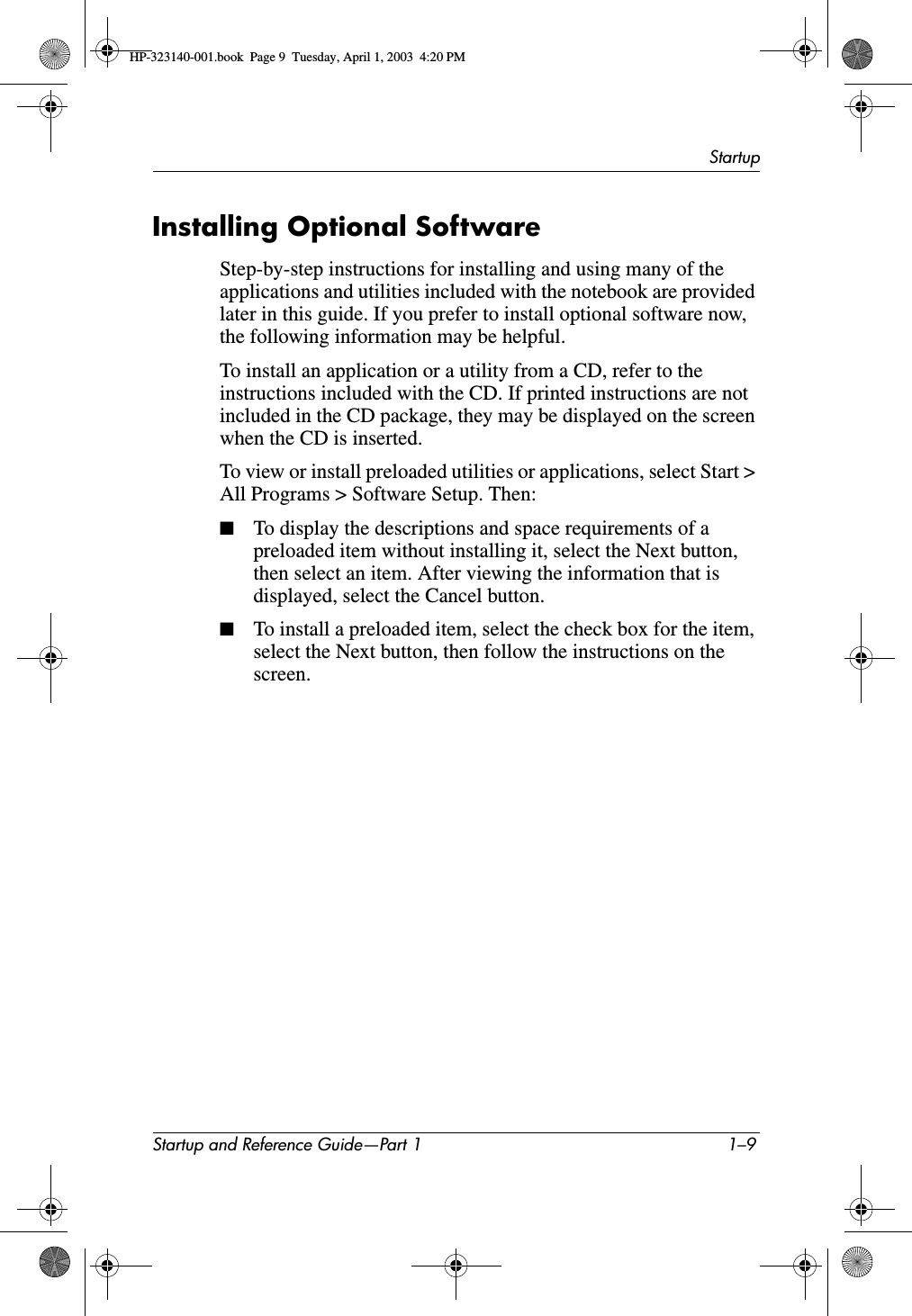 StartupStartup and Reference Guide—Part 1 1–9Installing Optional SoftwareStep-by-step instructions for installing and using many of the applications and utilities included with the notebook are provided later in this guide. If you prefer to install optional software now, the following information may be helpful.To install an application or a utility from a CD, refer to the instructions included with the CD. If printed instructions are not included in the CD package, they may be displayed on the screen when the CD is inserted.To view or install preloaded utilities or applications, select Start &gt; All Programs &gt; Software Setup. Then:■To display the descriptions and space requirements of a preloaded item without installing it, select the Next button, then select an item. After viewing the information that is displayed, select the Cancel button.■To install a preloaded item, select the check box for the item, select the Next button, then follow the instructions on the screen.HP-323140-001.book  Page 9  Tuesday, April 1, 2003  4:20 PM
