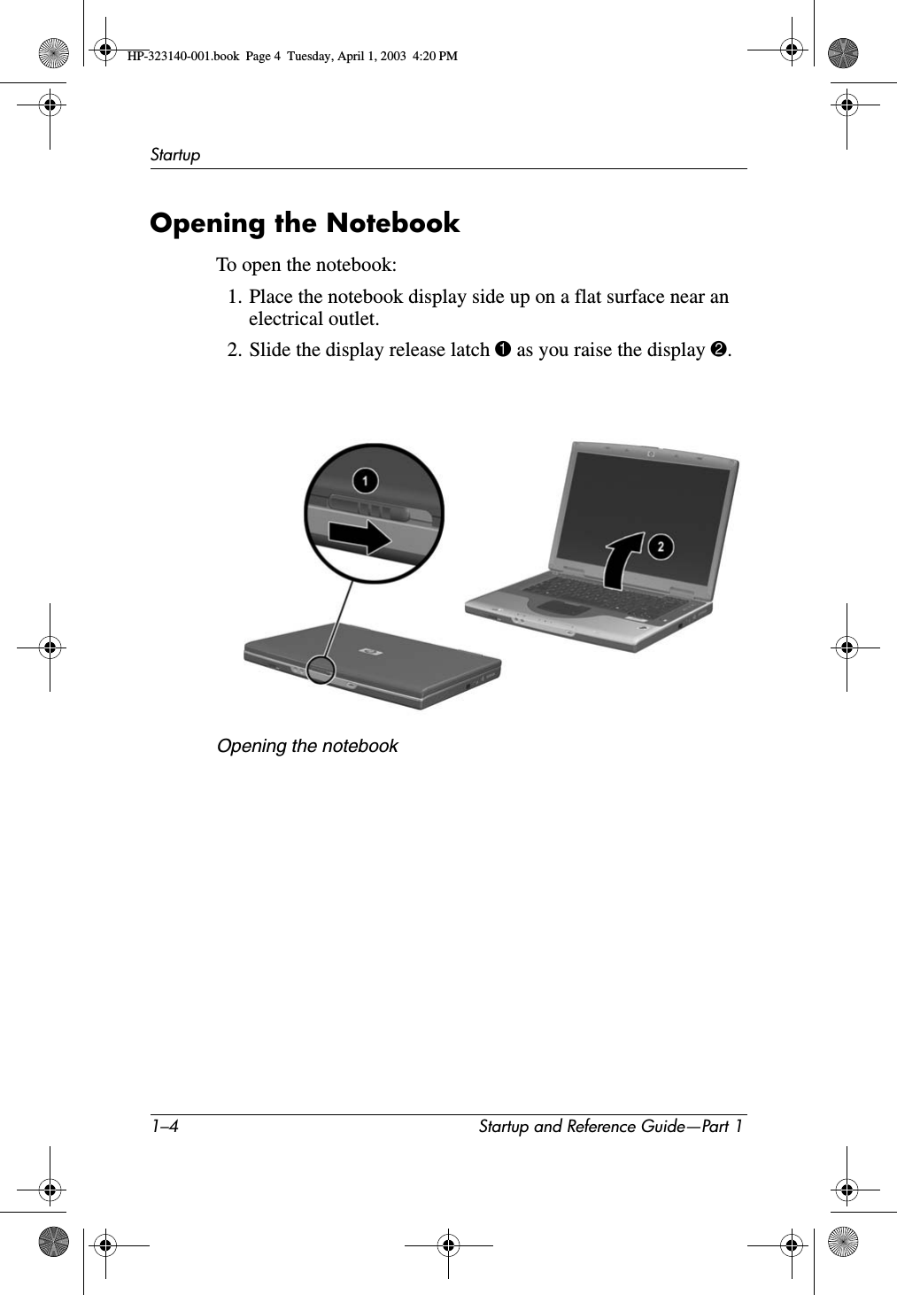 1–4 Startup and Reference Guide—Part 1StartupOpening the NotebookTo open the notebook:1. Place the notebook display side up on a flat surface near an electrical outlet.2. Slide the display release latch 1 as you raise the display 2.Opening the notebookHP-323140-001.book  Page 4  Tuesday, April 1, 2003  4:20 PM