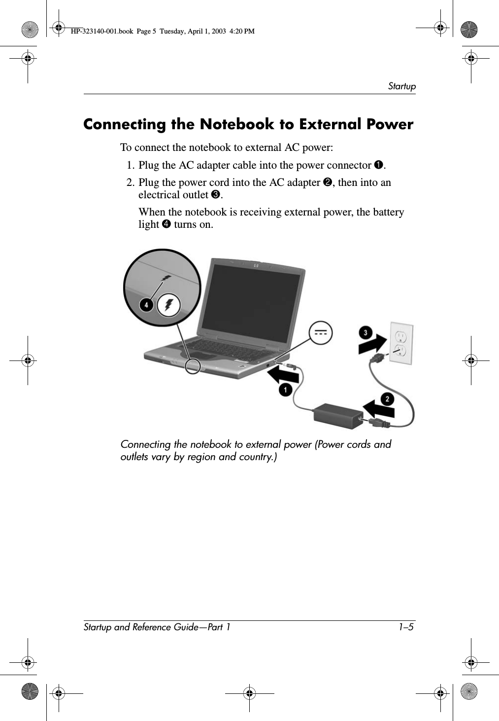 StartupStartup and Reference Guide—Part 1 1–5Connecting the Notebook to External PowerTo connect the notebook to external AC power:1. Plug the AC adapter cable into the power connector 1.2. Plug the power cord into the AC adapter 2, then into an electrical outlet 3.When the notebook is receiving external power, the battery light 4 turns on.Connecting the notebook to external power (Power cords and outlets vary by region and country.)HP-323140-001.book  Page 5  Tuesday, April 1, 2003  4:20 PM
