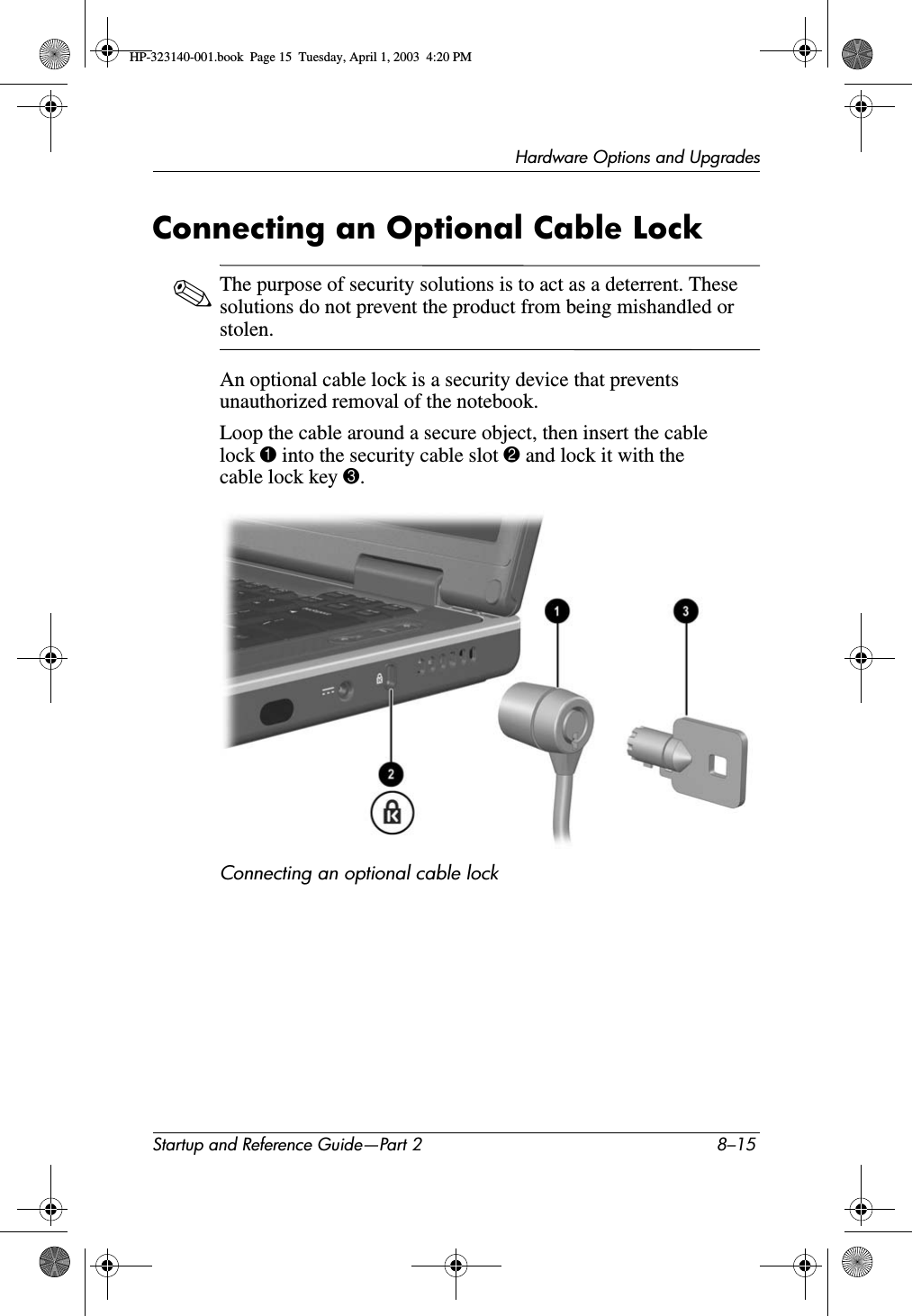 Hardware Options and UpgradesStartup and Reference Guide—Part 2 8–15Connecting an Optional Cable Lock✎The purpose of security solutions is to act as a deterrent. These solutions do not prevent the product from being mishandled or stolen.An optional cable lock is a security device that prevents unauthorized removal of the notebook.Loop the cable around a secure object, then insert the cable lock 1 into the security cable slot 2 and lock it with the cable lock key 3.Connecting an optional cable lockHP-323140-001.book  Page 15  Tuesday, April 1, 2003  4:20 PM