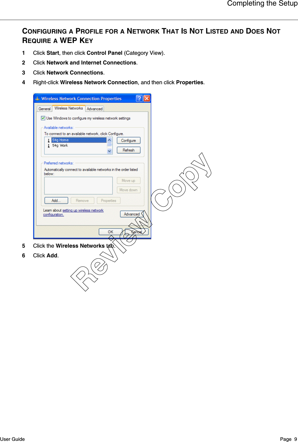 Completing the SetupUser Guide Page  9CONFIGURING A PROFILE FOR A NETWORK THAT IS NOT LISTED AND DOES NOT REQUIRE A WEP KEY1Click Start, then click Control Panel (Category View).2Click Network and Internet Connections.3Click Network Connections.4Right-click Wireless Network Connection, and then click Properties.5Click the Wireless Networks tab.6Click Add.Review Copy