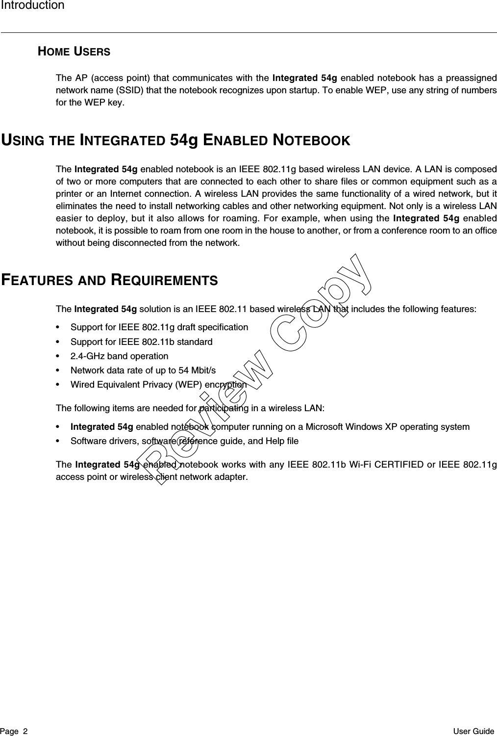 IntroductionPage  2 User GuideHOME USERSThe AP (access point) that communicates with the Integrated 54g enabled notebook has a preassignednetwork name (SSID) that the notebook recognizes upon startup. To enable WEP, use any string of numbersfor the WEP key. USING THE INTEGRATED 54g ENABLED NOTEBOOK The Integrated 54g enabled notebook is an IEEE 802.11g based wireless LAN device. A LAN is composedof two or more computers that are connected to each other to share files or common equipment such as aprinter or an Internet connection. A wireless LAN provides the same functionality of a wired network, but iteliminates the need to install networking cables and other networking equipment. Not only is a wireless LANeasier to deploy, but it also allows for roaming. For example, when using the Integrated 54g enablednotebook, it is possible to roam from one room in the house to another, or from a conference room to an officewithout being disconnected from the network.FEATURES AND REQUIREMENTSThe Integrated 54g solution is an IEEE 802.11 based wireless LAN that includes the following features:• Support for IEEE 802.11g draft specification• Support for IEEE 802.11b standard• 2.4-GHz band operation• Network data rate of up to 54 Mbit/s• Wired Equivalent Privacy (WEP) encryptionThe following items are needed for participating in a wireless LAN:•Integrated 54g enabled notebook computer running on a Microsoft Windows XP operating system• Software drivers, software reference guide, and Help fileThe Integrated 54g enabled notebook works with any IEEE 802.11b Wi-Fi CERTIFIED or IEEE 802.11gaccess point or wireless client network adapter.Review Copy