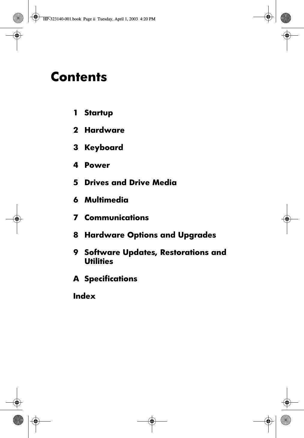 Contents1Startup2 Hardware3 Keyboard4Power5 Drives and Drive Media6Multimedia7Communications8 Hardware Options and Upgrades9 Software Updates, Restorations and UtilitiesA SpecificationsIndexHP-323140-001.book  Page ii  Tuesday, April 1, 2003  4:20 PM