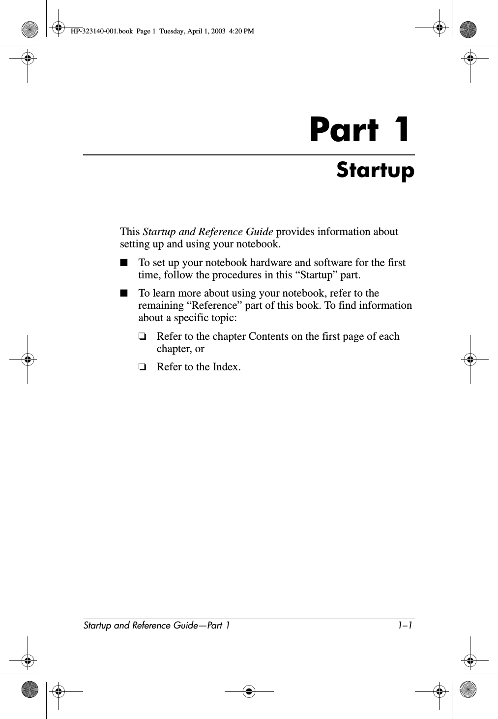 Startup and Reference Guide—Part 1 1–1Part-1StartupThis Startup and Reference Guide provides information about setting up and using your notebook.■To set up your notebook hardware and software for the first time, follow the procedures in this “Startup” part.■To learn more about using your notebook, refer to the remaining “Reference” part of this book. To find information about a specific topic:❏Refer to the chapter Contents on the first page of each chapter, or❏Refer to the Index.HP-323140-001.book  Page 1  Tuesday, April 1, 2003  4:20 PM