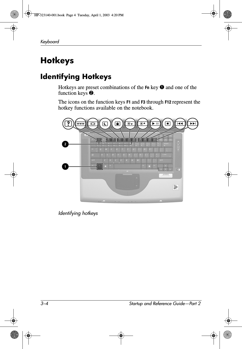 3–4 Startup and Reference Guide—Part 2KeyboardHotkeysIdentifying HotkeysHotkeys are preset combinations of the Fn key 1 and one of the function keys 2.The icons on the function keys F1 and F3 through F12 represent the hotkey functions available on the notebook.Identifying hotkeys HP-323140-001.book  Page 4  Tuesday, April 1, 2003  4:20 PM