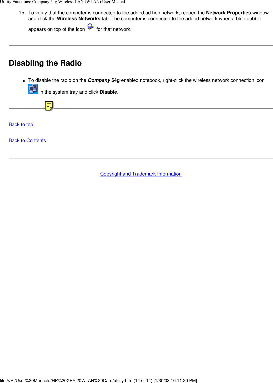 Utility Functions: Company 54g Wireless LAN (WLAN) User Manual15.  To verify that the computer is connected to the added ad hoc network, reopen the Network Properties window and click the Wireless Networks tab. The computer is connected to the added network when a blue bubble appears on top of the icon   for that network. Disabling the Radio●     To disable the radio on the Company 54g enabled notebook, right-click the wireless network connection icon  in the system tray and click Disable.Back to topBack to ContentsCopyright and Trademark Informationfile:///P|/User%20Manuals/HP%20XP%20WLAN%20Card/utility.htm (14 of 14) [1/30/03 10:11:20 PM]