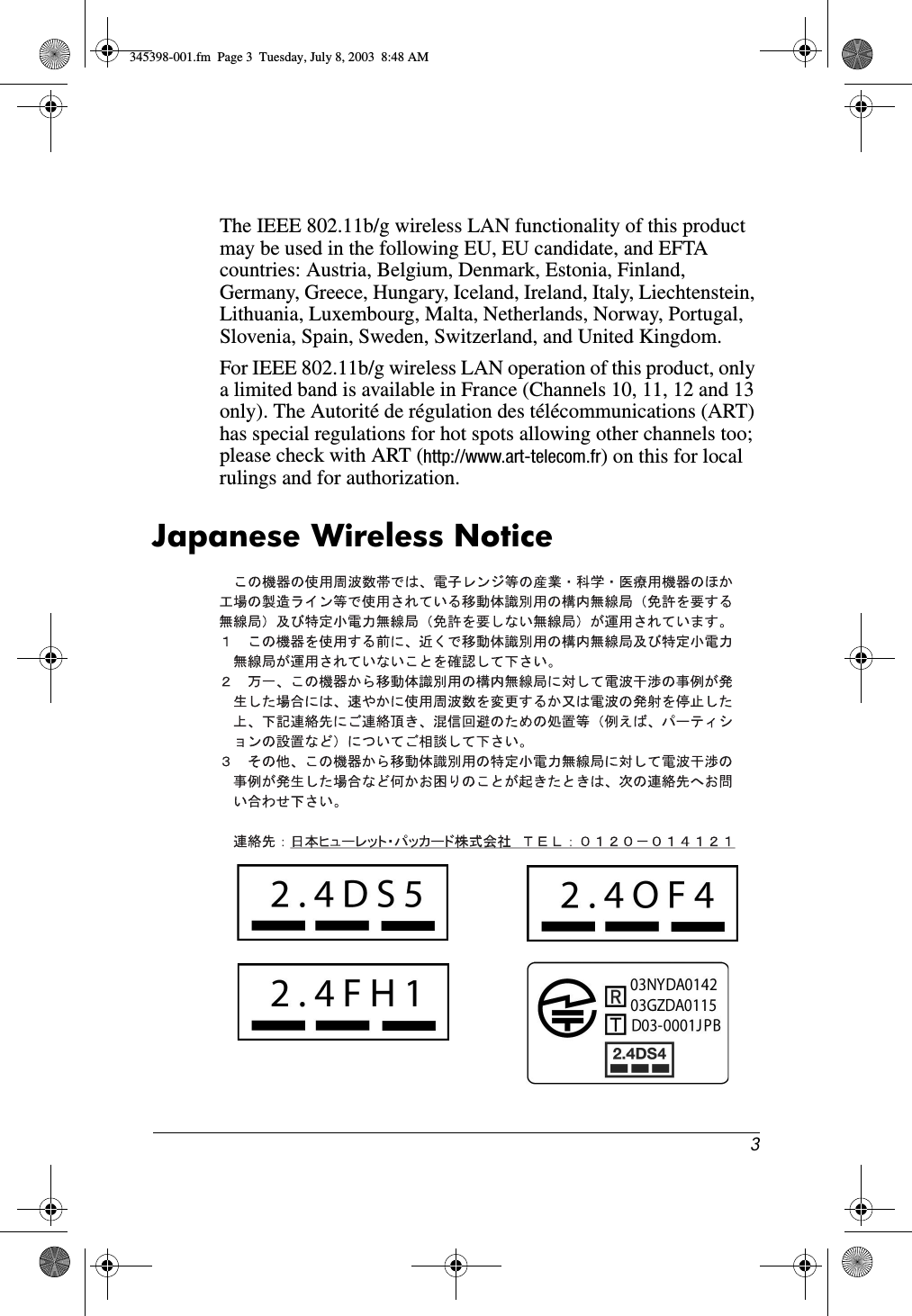 3The IEEE 802.11b/g wireless LAN functionality of this product may be used in the following EU, EU candidate, and EFTA countries: Austria, Belgium, Denmark, Estonia, Finland, Germany, Greece, Hungary, Iceland, Ireland, Italy, Liechtenstein, Lithuania, Luxembourg, Malta, Netherlands, Norway, Portugal, Slovenia, Spain, Sweden, Switzerland, and United Kingdom. For IEEE 802.11b/g wireless LAN operation of this product, only a limited band is available in France (Channels 10, 11, 12 and 13 only). The Autorité de régulation des télécommunications (ART) has special regulations for hot spots allowing other channels too; please check with ART (http://www.art-telecom.fr) on this for local rulings and for authorization.Japanese Wireless Notice345398-001.fm  Page 3  Tuesday, July 8, 2003  8:48 AM