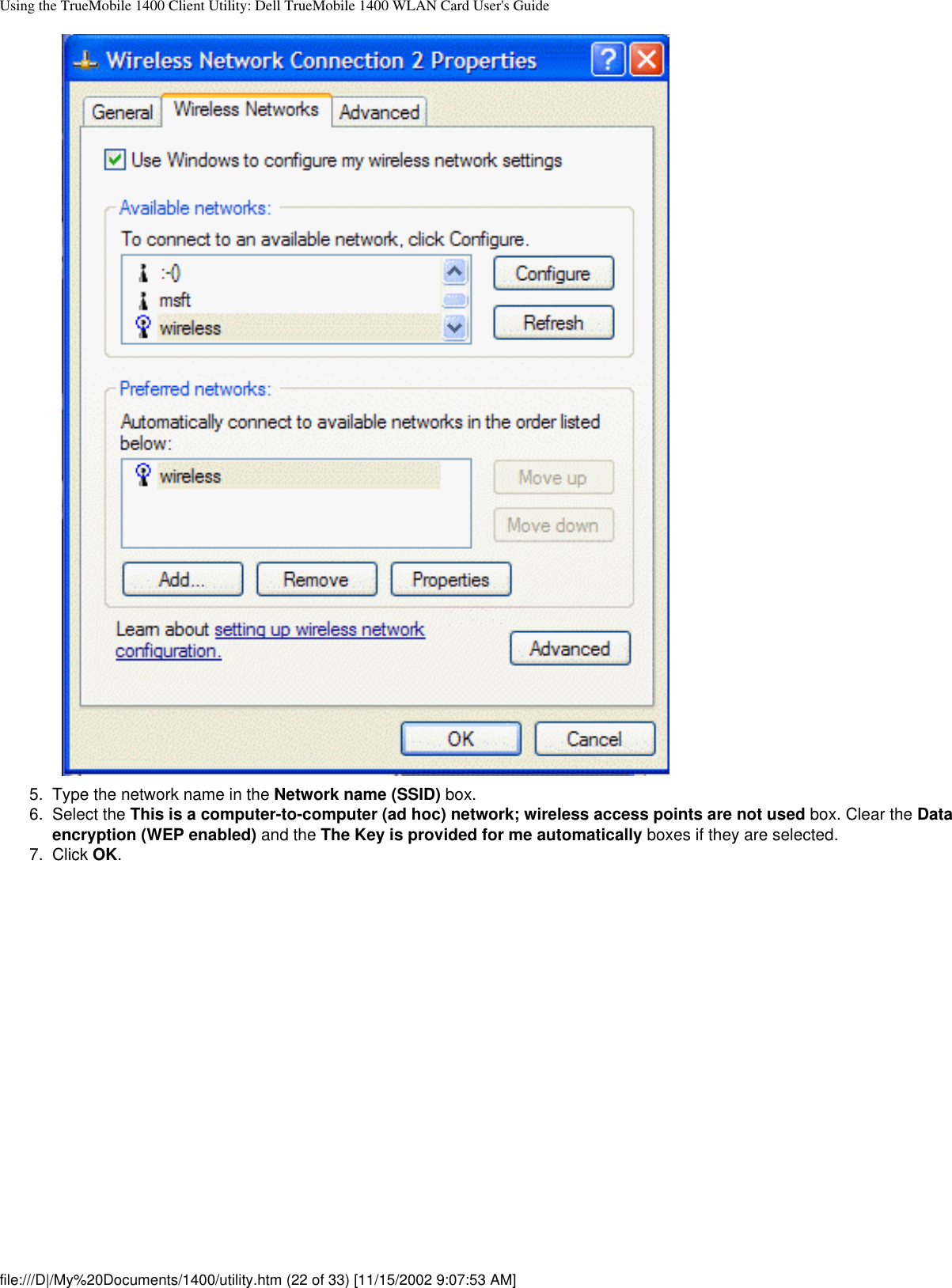 Using the TrueMobile 1400 Client Utility: Dell TrueMobile 1400 WLAN Card User&apos;s Guide5.  Type the network name in the Network name (SSID) box.6.  Select the This is a computer-to-computer (ad hoc) network; wireless access points are not used box. Clear the Data encryption (WEP enabled) and the The Key is provided for me automatically boxes if they are selected.7.  Click OK. file:///D|/My%20Documents/1400/utility.htm (22 of 33) [11/15/2002 9:07:53 AM]