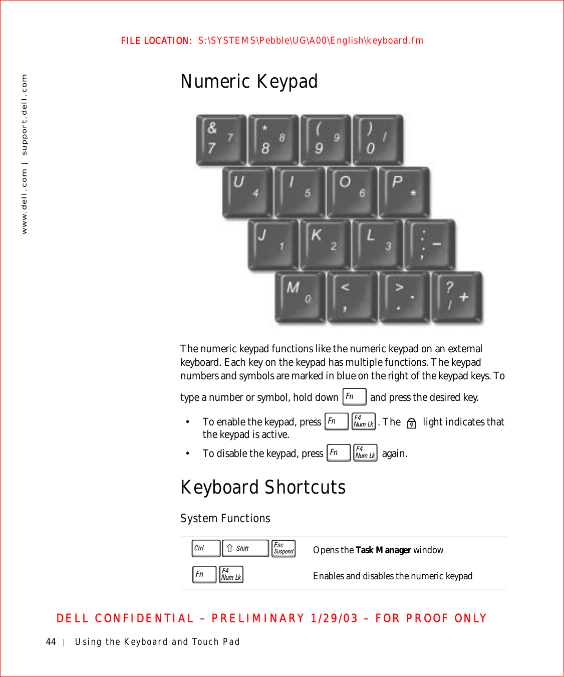 44 Using the Keyboard and Touch Padwww.dell.com | support.dell.comFILE LOCATION:  S:\SYSTEMS\Pebble\UG\A00\English\keyboard.fmDELL CONFIDENTIAL – PRELIMINARY 1/29/03 – FOR PROOF ONLYNumeric KeypadThe numeric keypad functions like the numeric keypad on an external keyboard. Each key on the keypad has multiple functions. The keypad numbers and symbols are marked in blue on the right of the keypad keys. To type a number or symbol, hold down   and press the desired key.• To enable the keypad, press  . The   light indicates that the keypad is active.• To disable the keypad, press   again. Keyboard ShortcutsSystem Functions Opens the Task Manager windowEnables and disables the numeric keypad9