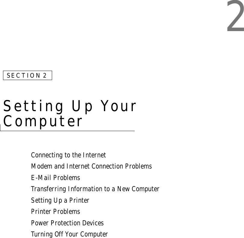 2SECTION 2Setting Up Your Computer Connecting to the InternetModem and Internet Connection ProblemsE-Mail ProblemsTransferring Information to a New ComputerSetting Up a PrinterPrinter ProblemsPower Protection DevicesTurning Off Your Computer