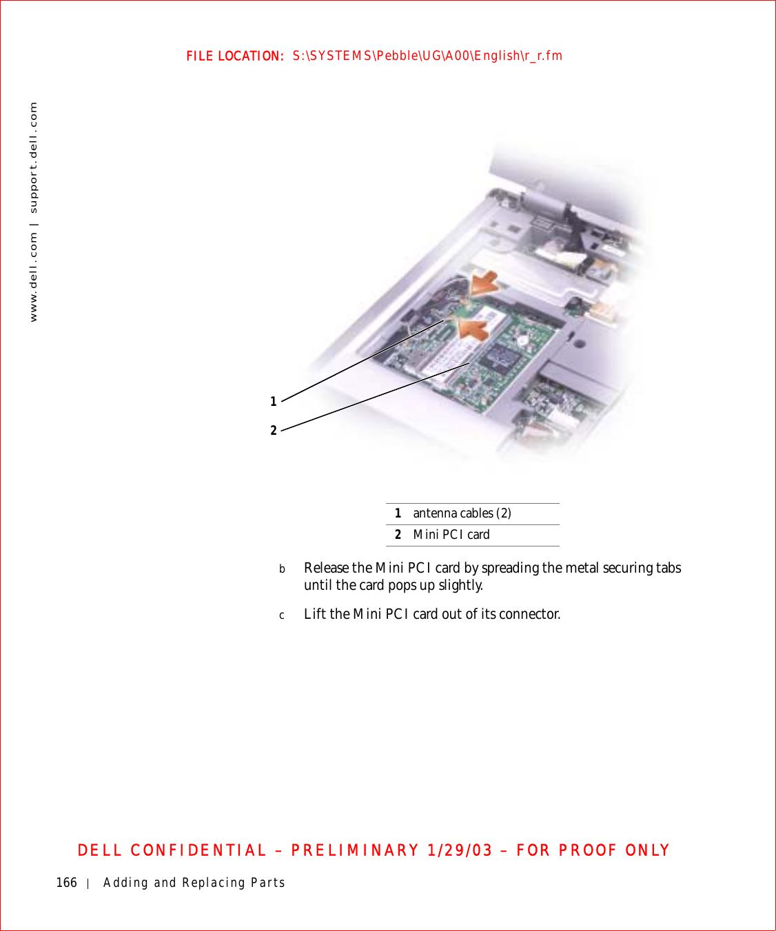 166 Adding and Replacing Partswww.dell.com | support.dell.comFILE LOCATION:  S:\SYSTEMS\Pebble\UG\A00\English\r_r.fmDELL CONFIDENTIAL – PRELIMINARY 1/29/03 – FOR PROOF ONLYbRelease the Mini PCI card by spreading the metal securing tabs until the card pops up slightly.cLift the Mini PCI card out of its connector.1antenna cables (2)2Mini PCI card12