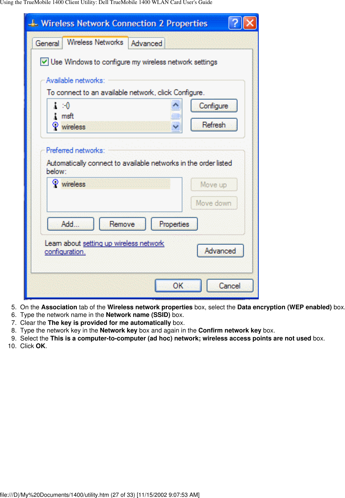 Using the TrueMobile 1400 Client Utility: Dell TrueMobile 1400 WLAN Card User&apos;s Guide5.  On the Association tab of the Wireless network properties box, select the Data encryption (WEP enabled) box.6.  Type the network name in the Network name (SSID) box.7.  Clear the The key is provided for me automatically box.8.  Type the network key in the Network key box and again in the Confirm network key box.9.  Select the This is a computer-to-computer (ad hoc) network; wireless access points are not used box.10.  Click OK. file:///D|/My%20Documents/1400/utility.htm (27 of 33) [11/15/2002 9:07:53 AM]