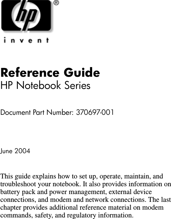 Reference GuideHP Notebook SeriesDocument Part Number: 370697-001June 2004This guide explains how to set up, operate, maintain, and troubleshoot your notebook. It also provides information on battery pack and power management, external device connections, and modem and network connections. The last chapter provides additional reference material on modem commands, safety, and regulatory information.