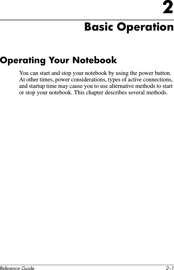 Reference Guide 2–12Basic OperationOperating Your NotebookYou can start and stop your notebook by using the power button. At other times, power considerations, types of active connections, and startup time may cause you to use alternative methods to start or stop your notebook. This chapter describes several methods.