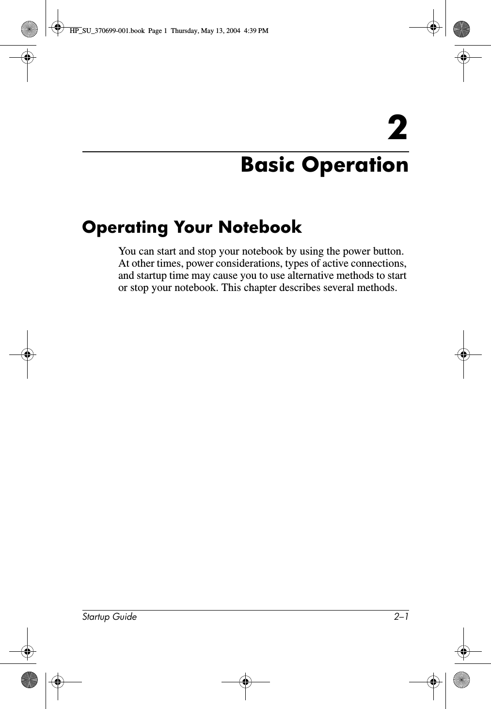 Startup Guide 2–12Basic OperationOperating Your NotebookYou can start and stop your notebook by using the power button. At other times, power considerations, types of active connections, and startup time may cause you to use alternative methods to start or stop your notebook. This chapter describes several methods.HP_SU_370699-001.book  Page 1  Thursday, May 13, 2004  4:39 PM