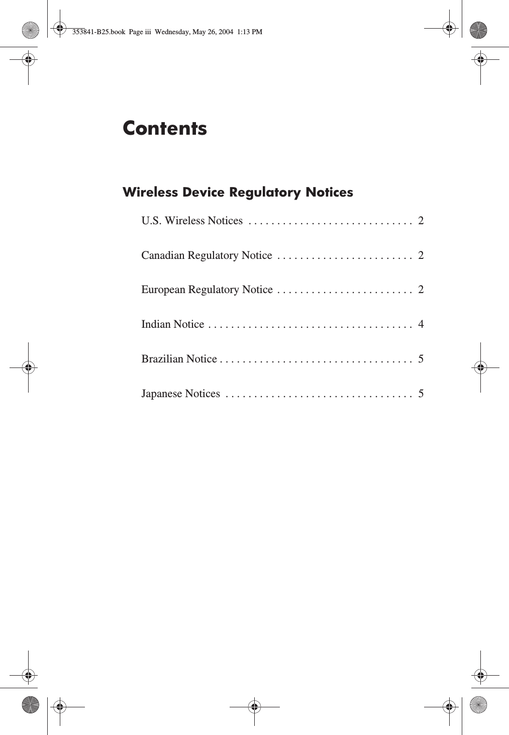 ContentsWireless Device Regulatory NoticesU.S. Wireless Notices  . . . . . . . . . . . . . . . . . . . . . . . . . . . . .  2Canadian Regulatory Notice  . . . . . . . . . . . . . . . . . . . . . . . .  2European Regulatory Notice . . . . . . . . . . . . . . . . . . . . . . . .  2Indian Notice . . . . . . . . . . . . . . . . . . . . . . . . . . . . . . . . . . . .  4Brazilian Notice . . . . . . . . . . . . . . . . . . . . . . . . . . . . . . . . . .  5Japanese Notices  . . . . . . . . . . . . . . . . . . . . . . . . . . . . . . . . .  5353841-B25.book  Page iii  Wednesday, May 26, 2004  1:13 PM