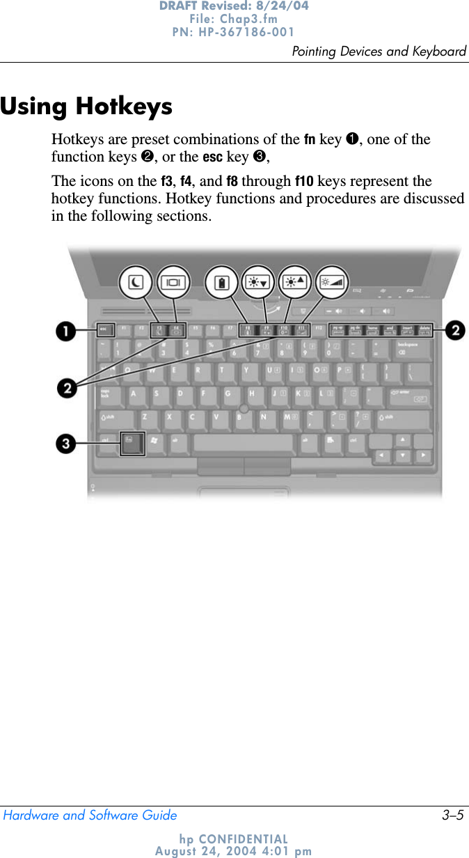 Pointing Devices and KeyboardHardware and Software Guide 3–5DRAFT Revised: 8/24/04File: Chap3.fm PN: HP-367186-001 hp CONFIDENTIALAugust 24, 2004 4:01 pmUsing HotkeysHotkeys are preset combinations of the fn key 1, one of the function keys 2, or the esc key 3,The icons on the f3,f4, and f8 through f10 keys represent the hotkey functions. Hotkey functions and procedures are discussed in the following sections.