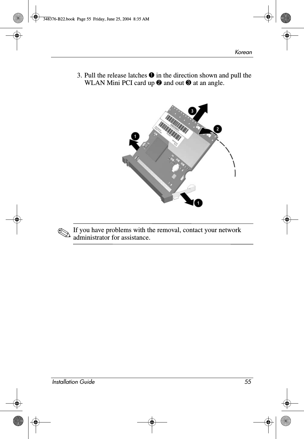 KoreanInstallation Guide 553. Pull the release latches 1 in the direction shown and pull the WLAN Mini PCI card up 2 and out 3 at an angle.✎If you have problems with the removal, contact your network administrator for assistance.348376-B22.book  Page 55  Friday, June 25, 2004  8:35 AM