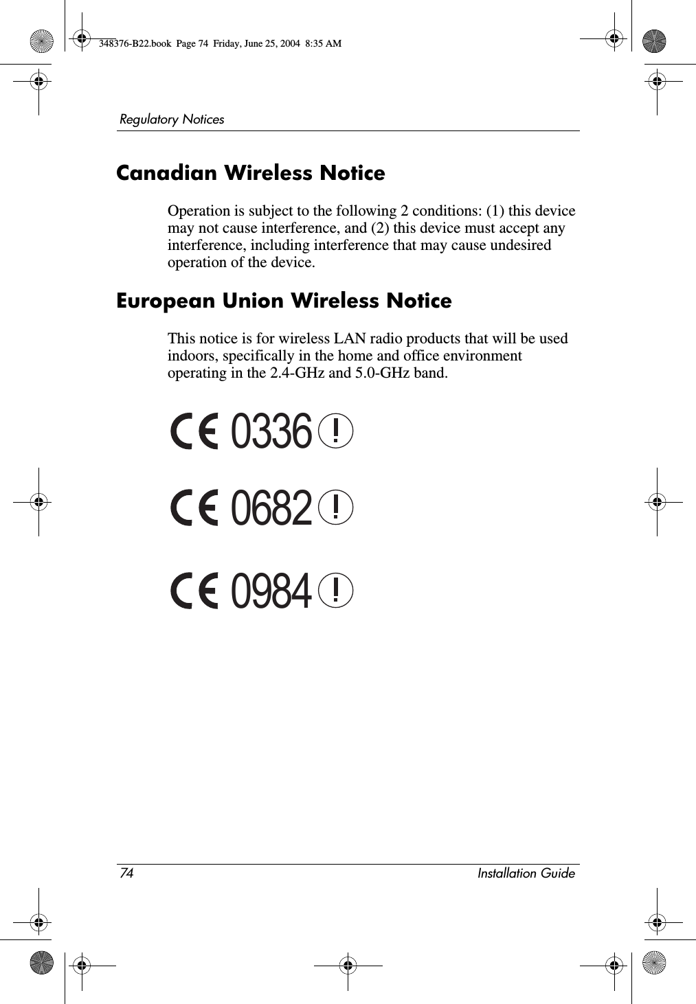 74 Installation GuideRegulatory NoticesCanadian Wireless NoticeOperation is subject to the following 2 conditions: (1) this device may not cause interference, and (2) this device must accept any interference, including interference that may cause undesired operation of the device.European Union Wireless NoticeThis notice is for wireless LAN radio products that will be used indoors, specifically in the home and office environment operating in the 2.4-GHz and 5.0-GHz band.033606820984348376-B22.book  Page 74  Friday, June 25, 2004  8:35 AM