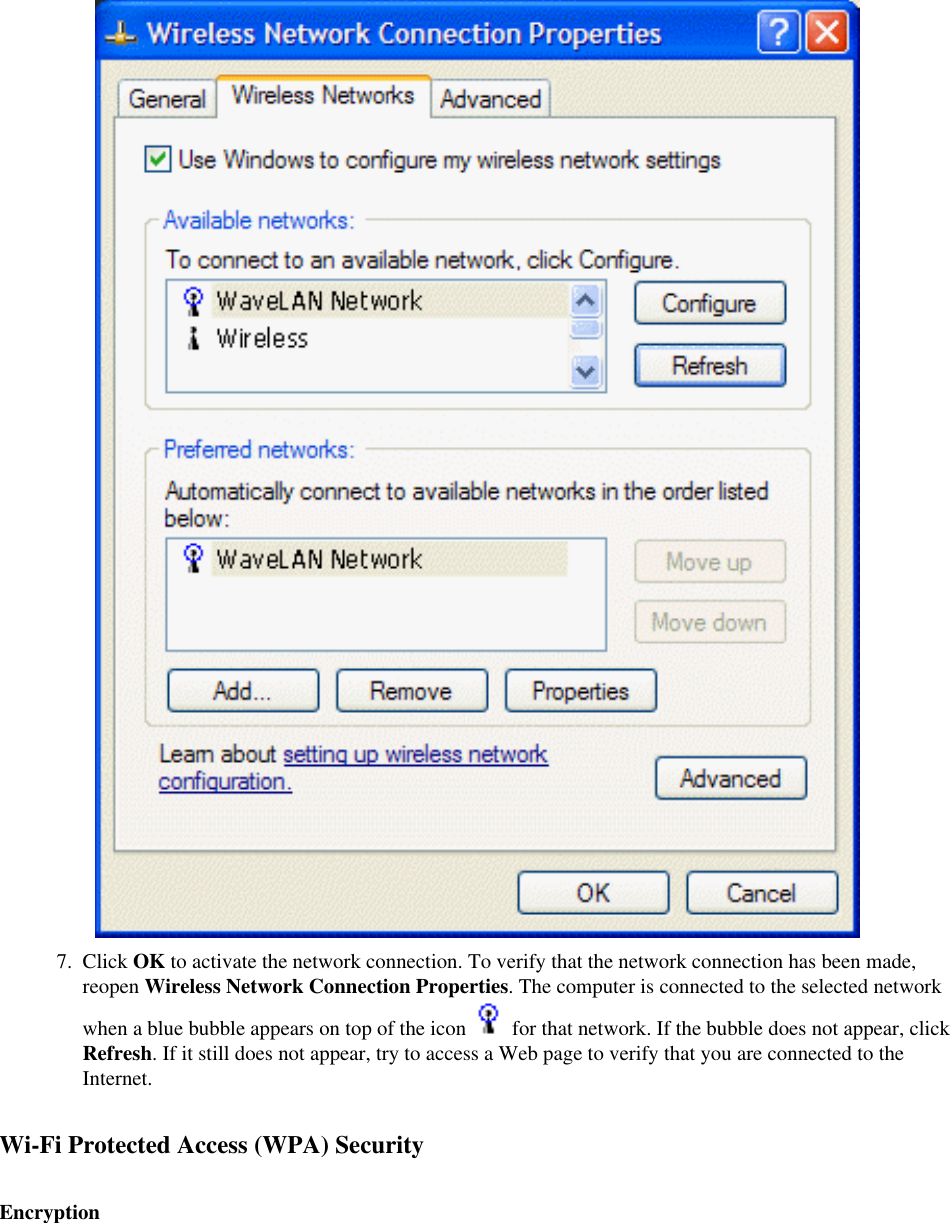 7.  Click OK to activate the network connection. To verify that the network connection has been made, reopen Wireless Network Connection Properties. The computer is connected to the selected network when a blue bubble appears on top of the icon   for that network. If the bubble does not appear, click Refresh. If it still does not appear, try to access a Web page to verify that you are connected to the Internet. Wi-Fi Protected Access (WPA) SecurityEncryption