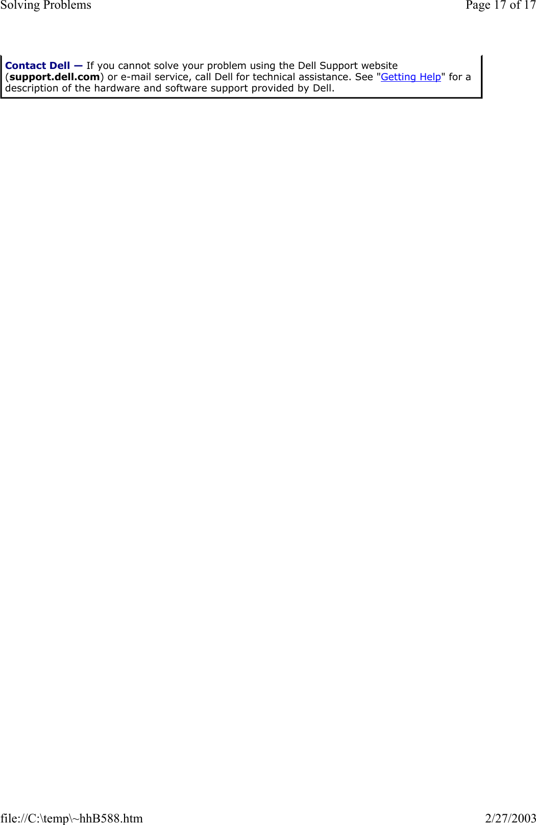Contact Dell — If you cannot solve your problem using the Dell Support website (support.dell.com) or e-mail service, call Dell for technical assistance. See &quot;Getting Help&quot; for a description of the hardware and software support provided by Dell. Page 17 of 17Solving Problems2/27/2003file://C:\temp\~hhB588.htm