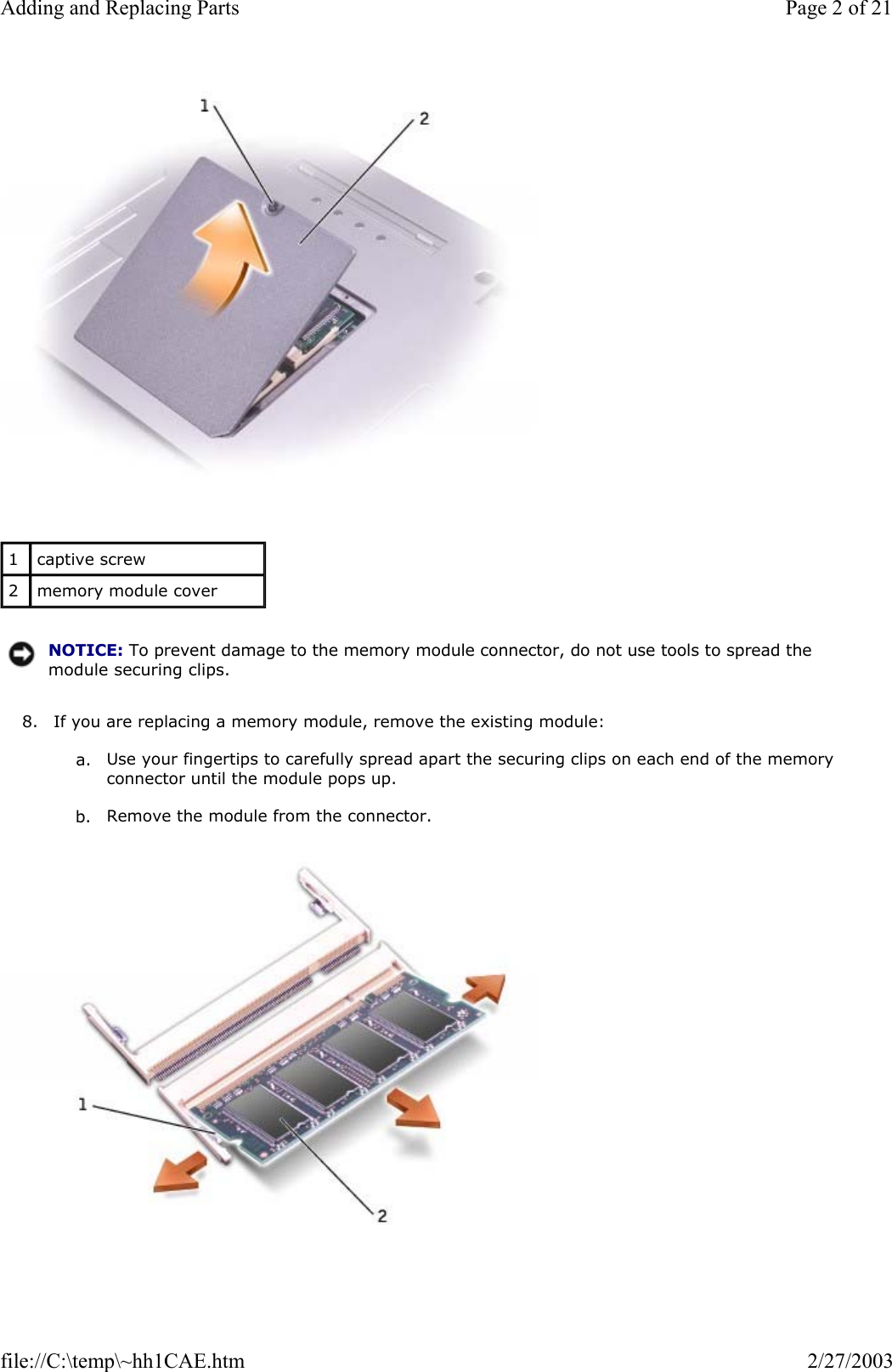   8. If you are replacing a memory module, remove the existing module:  a. Use your fingertips to carefully spread apart the securing clips on each end of the memory connector until the module pops up.   b. Remove the module from the connector.    1  captive screw 2  memory module cover NOTICE: To prevent damage to the memory module connector, do not use tools to spread the module securing clips.Page 2 of 21Adding and Replacing Parts2/27/2003file://C:\temp\~hh1CAE.htm