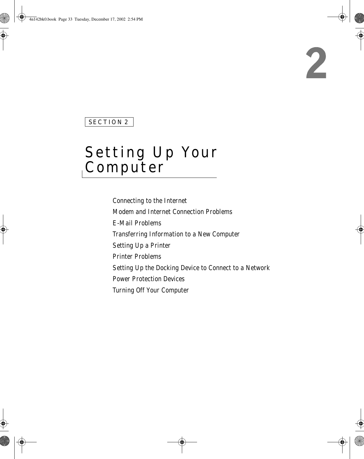 SECTION 2Setting Up Your Computer Connecting to the InternetModem and Internet Connection ProblemsE-Mail ProblemsTransferring Information to a New ComputerSetting Up a PrinterPrinter ProblemsSetting Up the Docking Device to Connect to a NetworkPower Protection DevicesTurning Off Your Computer4n142bk0.book  Page 33  Tuesday, December 17, 2002  2:54 PM