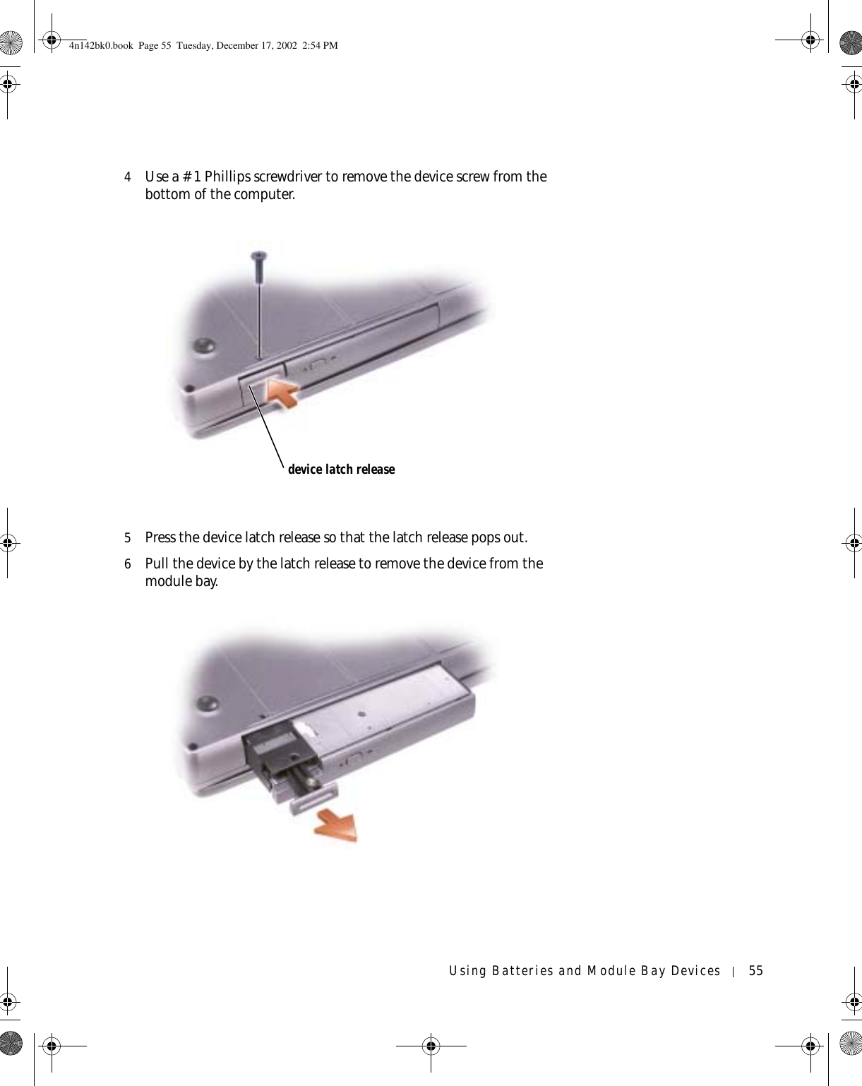 Using Batteries and Module Bay Devices 554Use a #1 Phillips screwdriver to remove the device screw from the bottom of the computer.5Press the device latch release so that the latch release pops out.6Pull the device by the latch release to remove the device from the module bay.device latch release4n142bk0.book  Page 55  Tuesday, December 17, 2002  2:54 PM