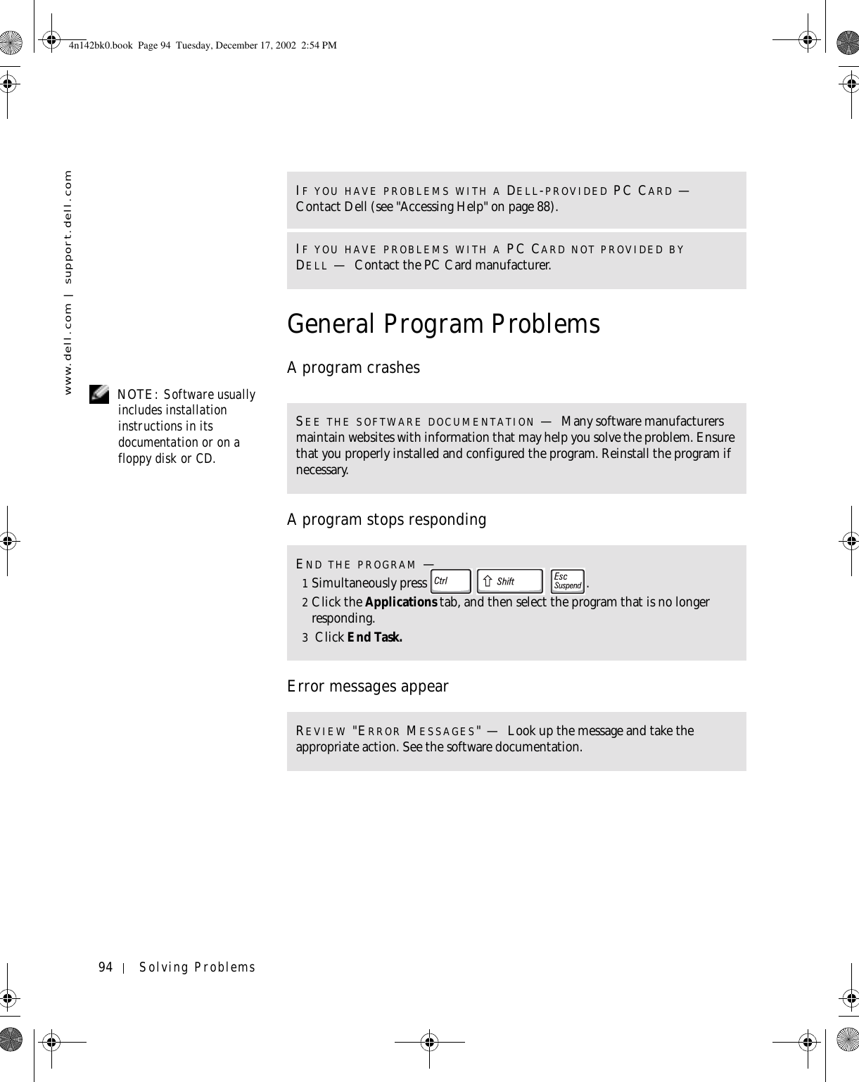 94 Solving Problemswww.dell.com | support.dell.comGeneral Program ProblemsA program crashes NOTE: Software usually includes installation instructions in its documentation or on a floppy disk or CD.A program stops respondingError messages appearIF YOU HAVE PROBLEMS WITH A DELL-PROVIDED PC CARD — Contact Dell (see &quot;Accessing Help&quot; on page 88).IF YOU HAVE PROBLEMS WITH A PC CARD NOT PROVIDED BY DELL —Contact the PC Card manufacturer.SEE THE SOFTWARE DOCUMENTATION —Many software manufacturers maintain websites with information that may help you solve the problem. Ensure that you properly installed and configured the program. Reinstall the program if necessary.END THE PROGRAM —1Simultaneously press  .2Click the Applications tab, and then select the program that is no longer responding. 3 Click End Task. REVIEW &quot;ERROR MESSAGES&quot;—Look up the message and take the appropriate action. See the software documentation.4n142bk0.book  Page 94  Tuesday, December 17, 2002  2:54 PM