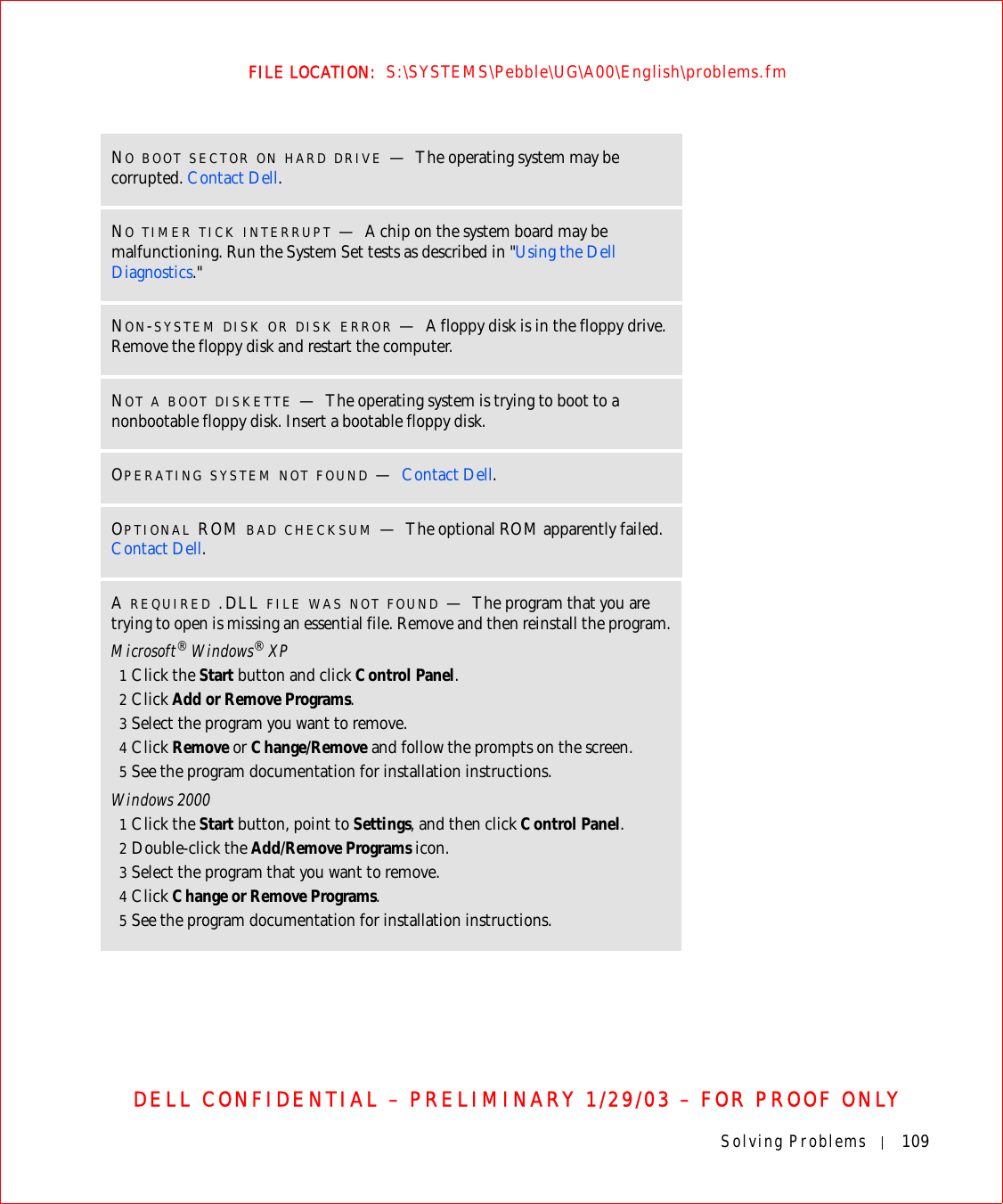 Solving Problems 109FILE LOCATION:  S:\SYSTEMS\Pebble\UG\A00\English\problems.fmDELL CONFIDENTIAL – PRELIMINARY 1/29/03 – FOR PROOF ONLYNO BOOT SECTOR ON HARD DRIVE —The operating system may be corrupted. Contact Dell.NO TIMER TICK INTERRUPT —A chip on the system board may be malfunctioning. Run the System Set tests as described in &quot;Using the Dell Diagnostics.&quot;NON-SYSTEM DISK OR DISK ERROR —A floppy disk is in the floppy drive. Remove the floppy disk and restart the computer.NOT A BOOT DISKETTE —The operating system is trying to boot to a nonbootable floppy disk. Insert a bootable floppy disk.OPERATING SYSTEM NOT FOUND —Contact Dell.OPTIONAL ROM BAD CHECKSUM —The optional ROM apparently failed. Contact Dell.A REQUIRED .DLL FILE WAS NOT FOUND —The program that you are trying to open is missing an essential file. Remove and then reinstall the program.Microsoft® Windows® XP1Click the Start button and click Control Panel.2Click Add or Remove Programs.3Select the program you want to remove.4Click Remove or Change/Remove and follow the prompts on the screen.5See the program documentation for installation instructions.Windows 20001Click the Start button, point to Settings, and then click Control Panel.2Double-click the Add/Remove Programs icon.3Select the program that you want to remove.4Click Change or Remove Programs.5See the program documentation for installation instructions.