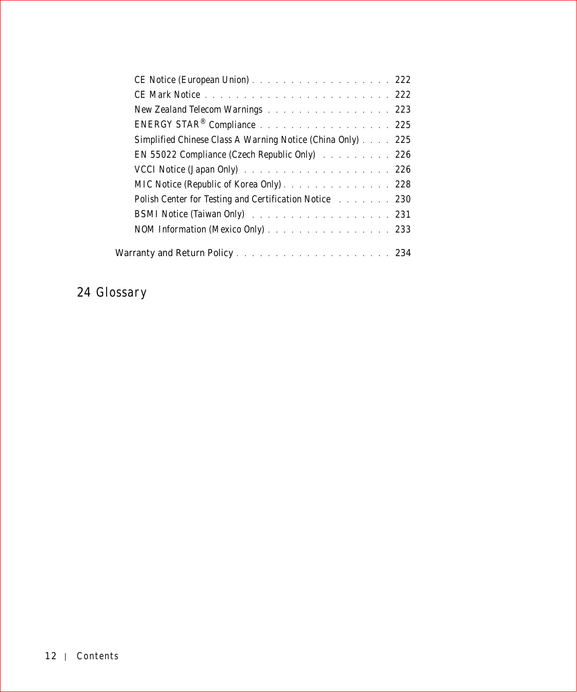 12 ContentsCE Notice (European Union) . . . . . . . . . . . . . . . . . . 222CE Mark Notice . . . . . . . . . . . . . . . . . . . . . . . . 222New Zealand Telecom Warnings . . . . . . . . . . . . . . . . 223ENERGY STAR® Compliance . . . . . . . . . . . . . . . . . 225Simplified Chinese Class A Warning Notice (China Only) . . . . 225EN 55022 Compliance (Czech Republic Only)  . . . . . . . . . 226VCCI Notice (Japan Only)  . . . . . . . . . . . . . . . . . . . 226MIC Notice (Republic of Korea Only) . . . . . . . . . . . . . . 228Polish Center for Testing and Certification Notice  . . . . . . . 230BSMI Notice (Taiwan Only)  . . . . . . . . . . . . . . . . . . 231NOM Information (Mexico Only) . . . . . . . . . . . . . . . . 233Warranty and Return Policy . . . . . . . . . . . . . . . . . . . . 23424 Glossary