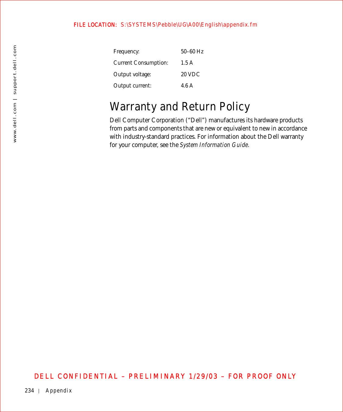 234 Appendixwww.dell.com | support.dell.comFILE LOCATION:  S:\SYSTEMS\Pebble\UG\A00\English\appendix.fmDELL CONFIDENTIAL – PRELIMINARY 1/29/03 – FOR PROOF ONLYWarranty and Return PolicyDell Computer Corporation (“Dell”) manufactures its hardware products from parts and components that are new or equivalent to new in accordance with industry-standard practices. For information about the Dell warranty for your computer, see the System Information Guide.Frequency: 50–60 HzCurrent Consumption: 1.5 AOutput voltage: 20 VDCOutput current: 4.6 A