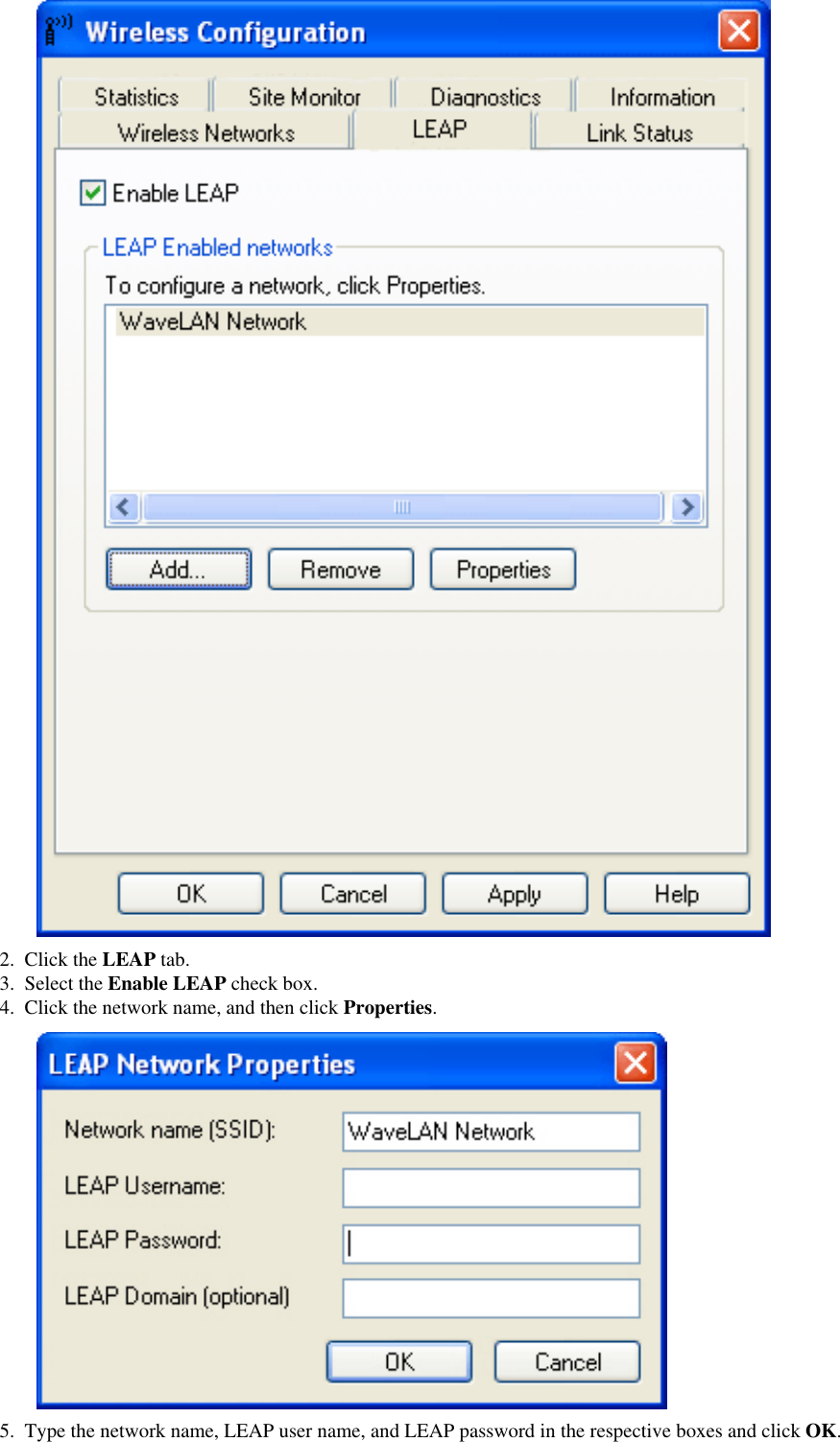 2.  Click the LEAP tab.3.  Select the Enable LEAP check box.4.  Click the network name, and then click Properties. 5.  Type the network name, LEAP user name, and LEAP password in the respective boxes and click OK.