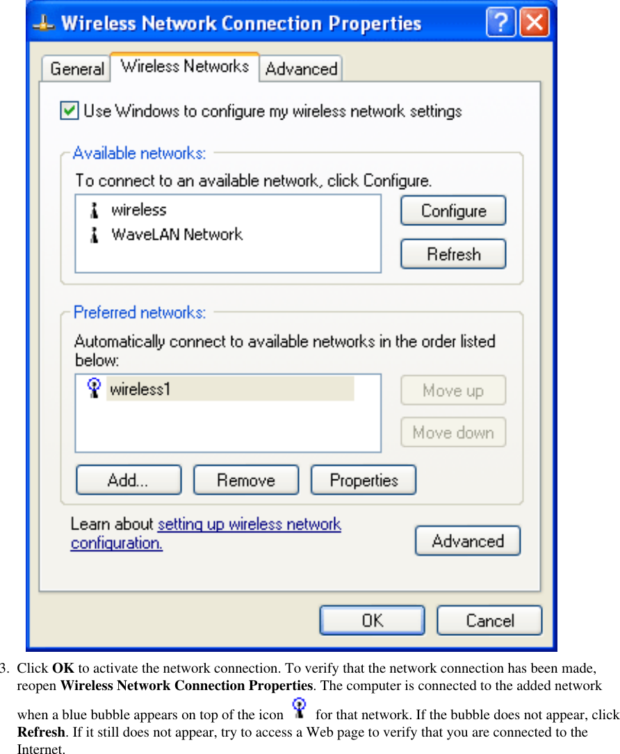 3.  Click OK to activate the network connection. To verify that the network connection has been made, reopen Wireless Network Connection Properties. The computer is connected to the added network when a blue bubble appears on top of the icon   for that network. If the bubble does not appear, click Refresh. If it still does not appear, try to access a Web page to verify that you are connected to the Internet. 